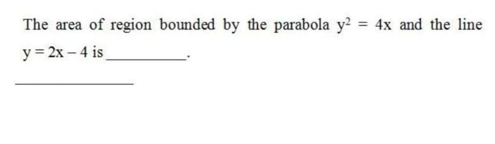 The area of region bounded by the parabola y2
4x and the line
%3D
y = 2x – 4 is
