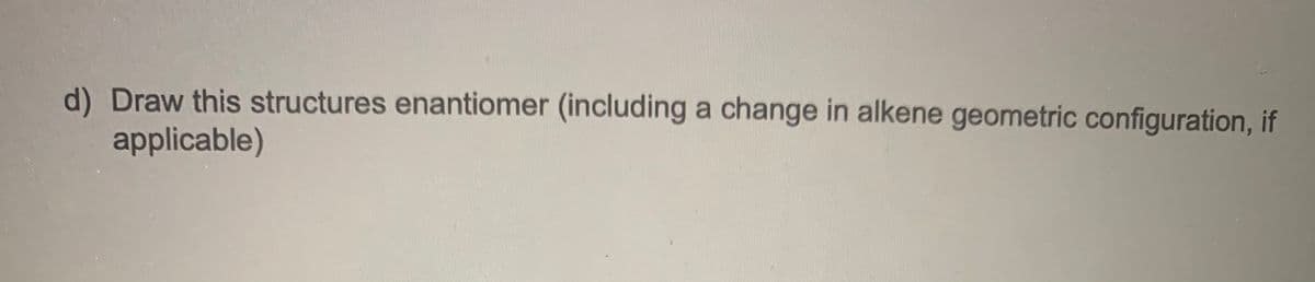 d) Draw this structures enantiomer (including a change in alkene geometric configuration, if
applicable)
