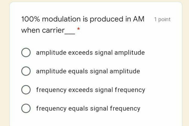 100% modulation is produced in AM 1 point
when carrier
amplitude exceeds signal amplitude
amplitude equals signal amplitude
frequency exceeds signal frequency
O frequency equals signal frequency
