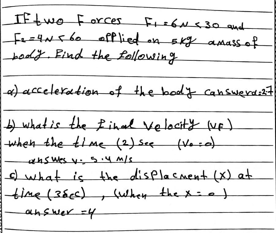 IFtwo Forces
fe=4Nf6o offlied on skg amassof
boodiy Bind the following
frebN<3o anct
|)acceleration of the boy canswerdint
b) whatis the Rihd Velacity Ned
when the time (2)Sce
) what is the displacment (x) at
time (38ec)
fuhen the X -e}
OLA s wer =4
