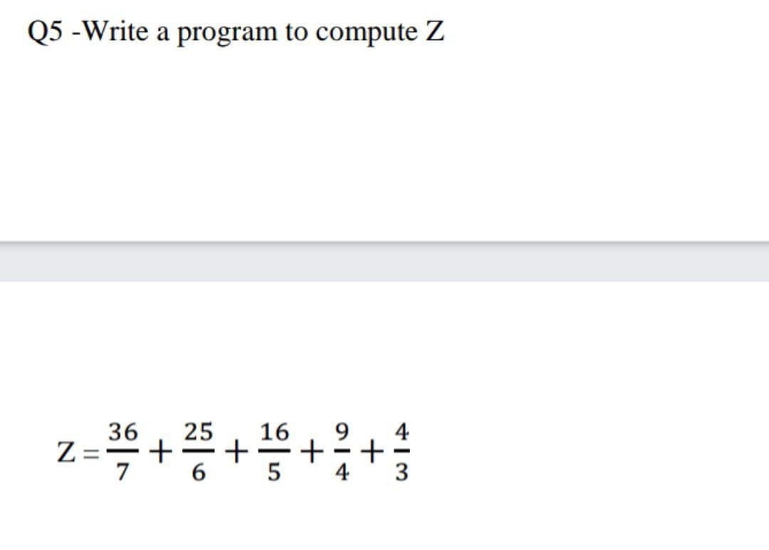 Q5 -Write a program to compute Z
36
Z=
7
25
9.
4
+
3
16
-
6
4
