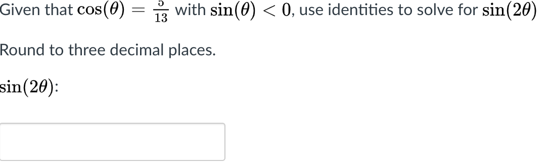 Given that cos(0) :
with sin(0) < 0, use identities to solve for sin(20)
13
Round to three decimal places.
sin(20):
