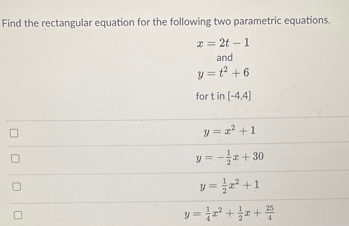 Find the rectangular equation for the following two parametric equations.
x = 2t – 1
and
y = t? + 6
for t in [-4,4]
y = x2 + 1
y3-글2+ 30
y = a? +1
25
Y = a² +
%3D
4
