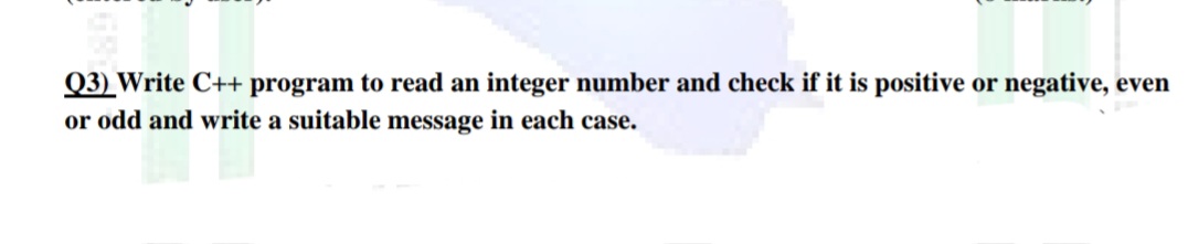 Q3) Write C++ program to read an integer number and check if it is positive or negative, even
or odd and write a suitable message in each case.
