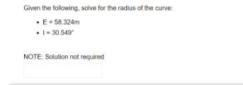 Given the following, solve for the radius of the curve:
• E = 58.324m
• 1-30.549
NOTE: Solution not required