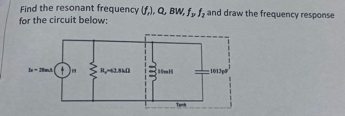 Find the resonant frequency (fr), Q, BW, f1, f₂ and draw the frequency response
for the circuit below:
Is-20mA +11
R₂-62.8kQ
10mH
Tank
1013pF