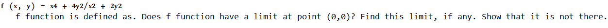 f (х, у) %3D х4 + 4y2/x2 + 2y2
f function is defined as. Does f function have a limit at point (0,0)? Find this limit, if any. Show that it is not there
