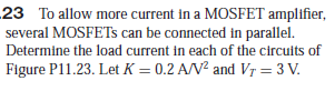 23 To allow more current in a MOSFET amplifier,
several MOSFETS can be connected in parallel.
Determine the load current in each of the circuits of
Figure P11.23. Let K = 0.2 A/V? and Vr = 3 V.
