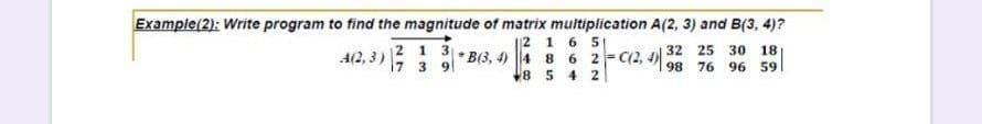 Example(2): Write program to find the magnitude of matrix multiplication A(2, 3) and B(3, 4)?
2 1 3
7 3 9|
||2 1 6 51
B(3, 4) 4 8 6 2- C(2, 4)
18 5 4 2
32 25
30
18
4(2, 3)
98 76
96 59
