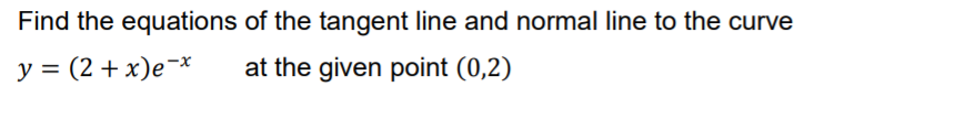 Find the equations of the tangent line and normal line to the curve
y = (2 + x)e¬*
at the given point (0,2)
