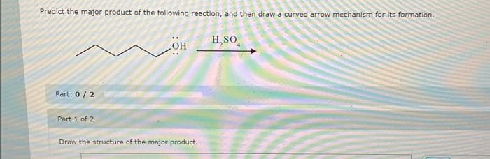 Predict the major product of the following reaction, and then draw a curved arrow mechanism for its formation.
H₂SO4
Part: 0/2
Part 1 of 2
Draw the structure of the major product.
TO