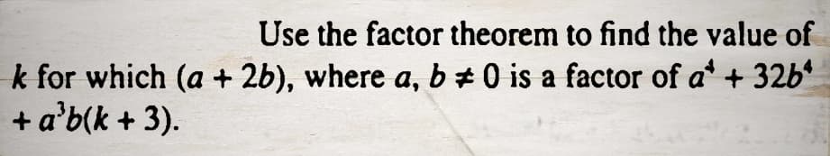 Use the factor theorem to find the value of
k for which (a + 2b), where a, b ‡ 0 is a factor of a* + 32b*
+ a³b(k + 3).