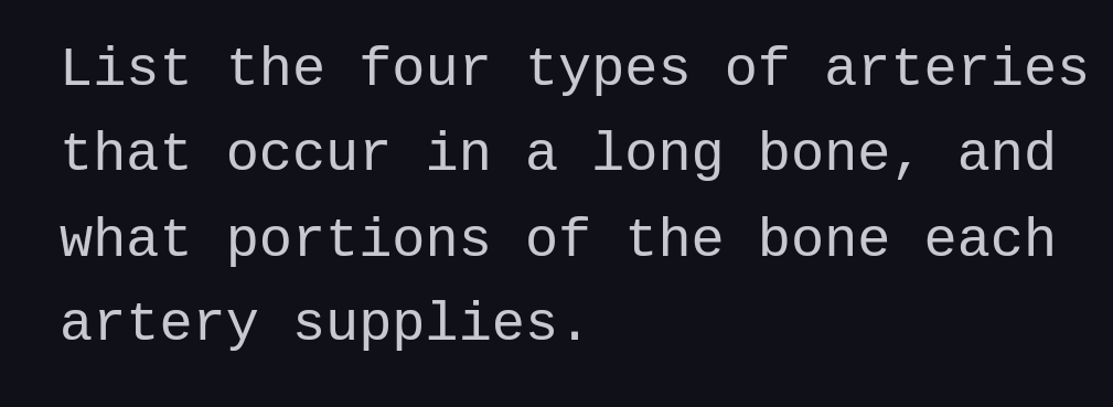 List the four types of arteries
that occur in a long bone, and
what portions of the bone each
artery supplies.
