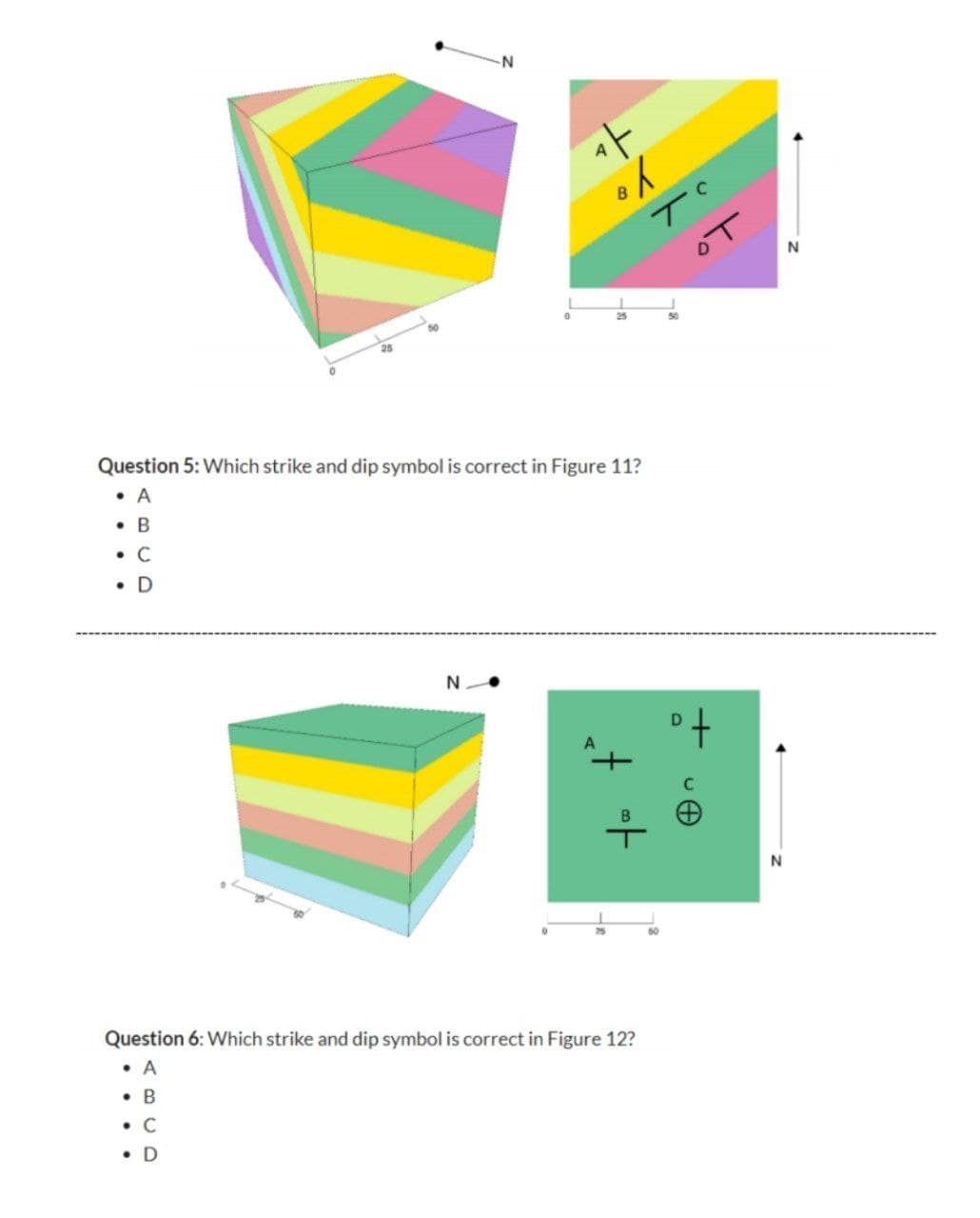 OT
N
25
50
Question 5: Which strike and dip symbol is correct in Figure 11?
• A
• B
• C
• D
N
of
25
50
Question 6: Which strike and dip symbol is correct in Figure 12?
• A
• B
• C
• D
