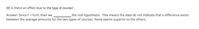 (B) is there an effect due to the type of course?
Answer: Since F< Fcrit, then we
between the average amounts for the two types of courses. None seems superior to the others.
the null hypothesis. This means the data do not indicate that a difference exists
