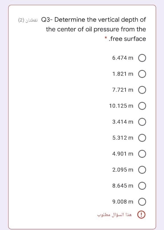 (2) labäi Q3- Determine the vertical depth of
the center of oil pressure from the
* .free surface
6.474 m
1.821 m O
7.721 m O
10.125 m O
3.414 m O
5.312 m O
4.901 m O
2.095 m O
8.645 m O
9.008 m O
هذا السؤال مطلوب
