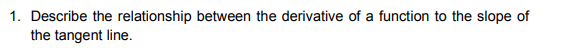 1. Describe the relationship between the derivative of a function to the slope of
the tangent line.
