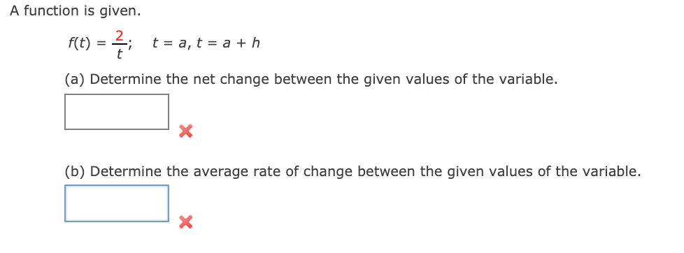 A function is given.
f(t) = 4; t = a, t = a + h
t
(a) Determine the net change between the given values of the variable.
(b) Determine the average rate of change between the given values of the variable.
