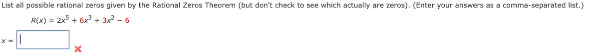 List all possible rational zeros given by the Rational Zeros Theorem (but don't check to see which actually are zeros). (Enter your answers as a comma-separated list.)
R(x) =
2x5 + 6x3 + 3x² – 6
X =
