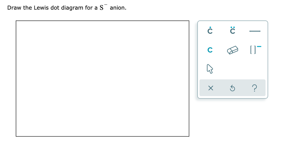 Draw the Lewis dot diagram for a S anion.
C
