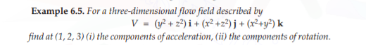 Example 6.5. For a three-dimensional flow field described by
V = (y? + 22) i + (x² +z?) j + (x²+y²) k
find at (1, 2, 3) (i) the components of acceleration, (ii) the components of rotation.
