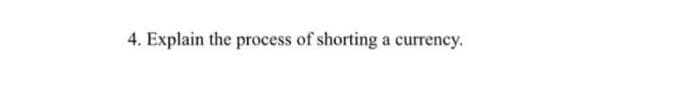 4. Explain the process of shorting a currency.
