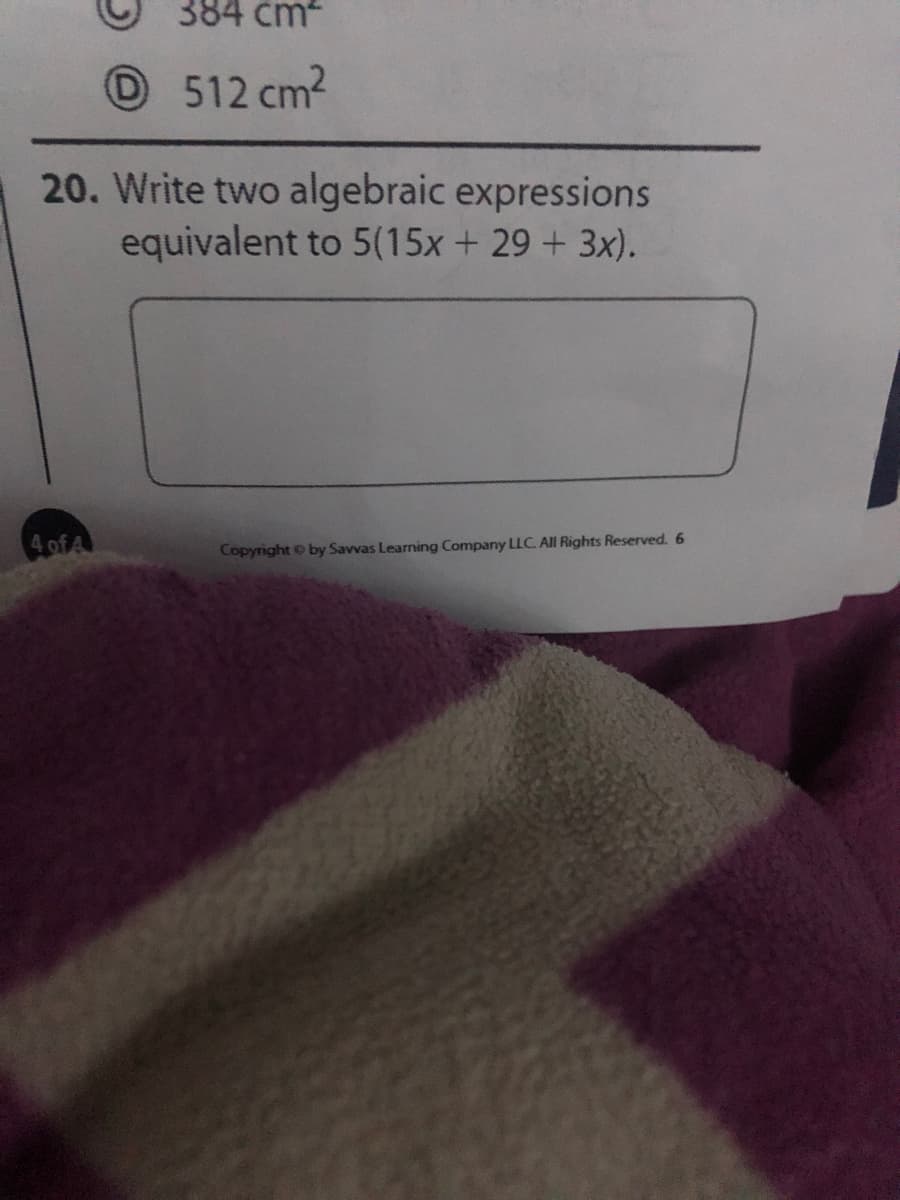 384 čm-
512 cm2
20. Write two algebraic expressions
equivalent to 5(15x + 29 + 3x).
4ofA
Copyright by Savvas Learning Company LLC. All Rights Reserved. 6
