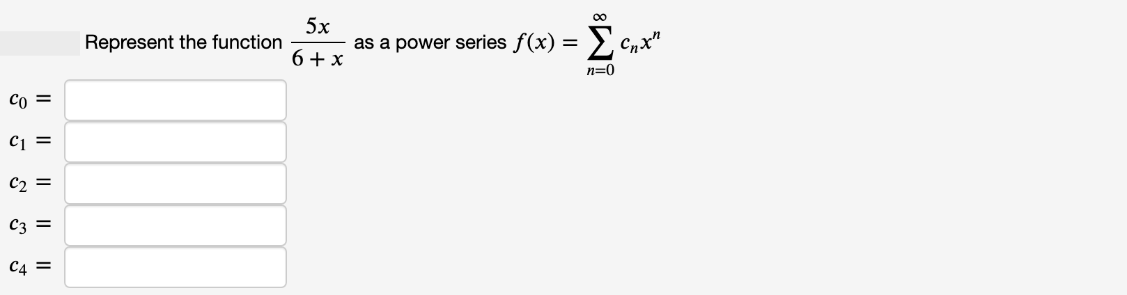 5x
Represent the function
as a power series f(x) = >,
Cnx"
6+ x
n=0
Co =
C1 =
C2 =
C3 =
C4 =
