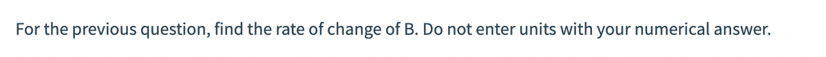 For the previous question, find the rate of change of B. Do not enter units with your numerical answer.