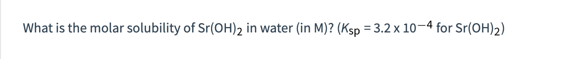 What is the molar solubility of Sr(OH)2 in water (in M)? (Ksp =3.2 x 10-4 for Sr(OH)2)