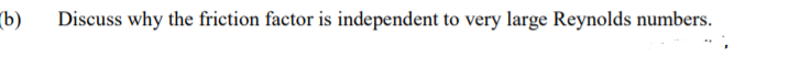 b)
Discuss why the friction factor is independent to very large Reynolds numbers.
