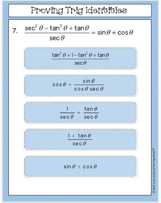 7.
Proving Trig Identities
sec²0-tan²
0 + tan 0
sec
tan² 0+1-tan² 0 + tan 0
sec8
cose +
1
sece
= sine + cos
sin 0
cos sec
+
tan 0
sec 0
1+tan 0
sec 0
sin 0 + cos 0
Ⓒ2015 (Jean Adams) Flamingo Math™M