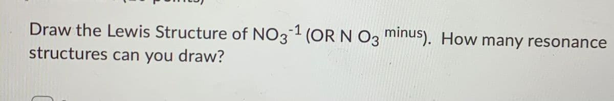 Draw the Lewis Structure of NO31 (OR N 03 minus). How many resonance
structures can you draw?
