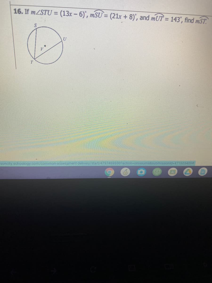 16. If m/STU = (13x – 6)', mSU= (21x + 8)', and mUT = 143", find mST.
%3D
%3D
U
soncity.schoology.com/common-assessment-delivery/stat
7469330?
ubmissionld-D471603409#
