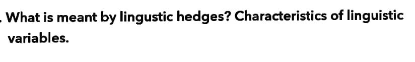 - What is meant by lingustic hedges? Characteristics of linguistic
variables.