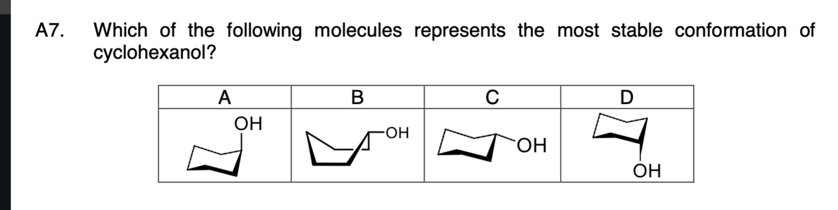 A7.
Which of the following molecules represents the most stable conformation of
cyclohexanol?
A
В
C
ОН
HO-
HO.
ОН
