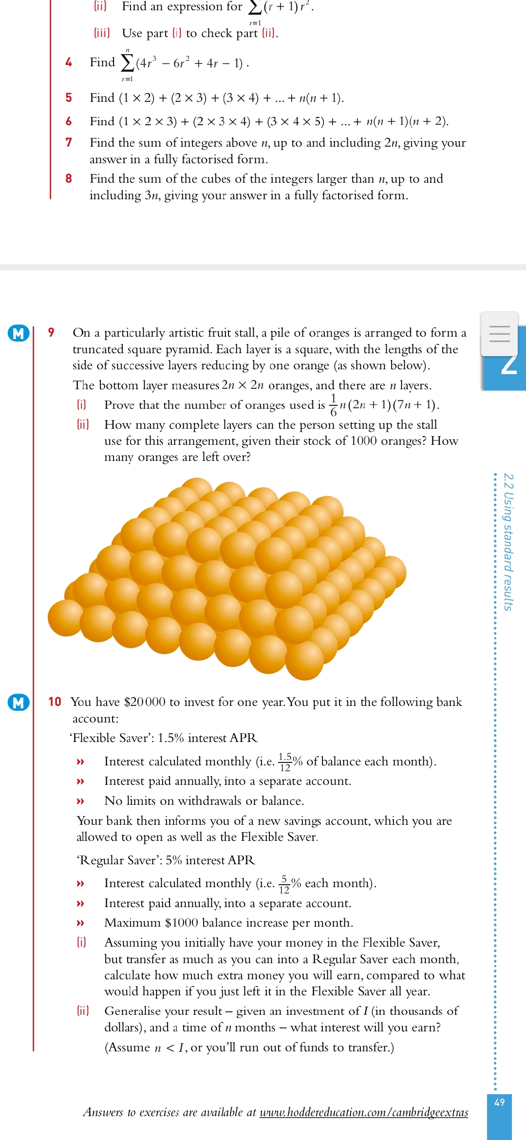 On a particularly artistic fruit stall, a pile of oranges is arranged to form a
truncated square pyramid. Each layer is a square, with the lengths of the
side of successive layers reducing by one orange (as shown below).
The bottom layer measures 2n Xx 2n oranges, and there are n layers.
Prove that the number of oranges used is n(2n + 1)(7n+ 1).
(i)
(ii) How many complete layers can the person setting up the stall
use for this arrangement, given their stock of 1000 oranges? How
many oranges are left over?
