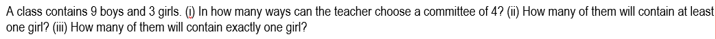 A class contains 9 boys and 3 girls. (i) In how many ways can the teacher choose a committee of 4? (ii) How many of them will contain at least
one girl? (iii) How many of them will contain exactly one girl?
