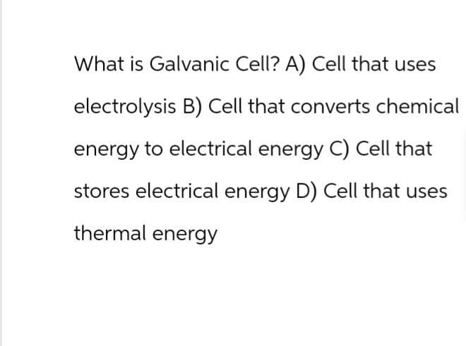 What is Galvanic Cell? A) Cell that uses
electrolysis B) Cell that converts chemical
energy to electrical energy C) Cell that
stores electrical energy D) Cell that uses
thermal energy