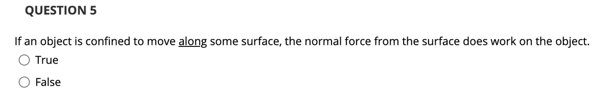 QUESTION 5
If an object is confined to move along some surface, the normal force from the surface does work on the object.
True
False
