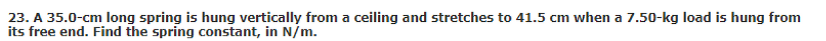 23. A 35.0-cm long spring is hung vertically from a ceiling and stretches to 41.5 cm when a 7.50-kg load is hung from
its free end. Find the spring constant, in N/m.
