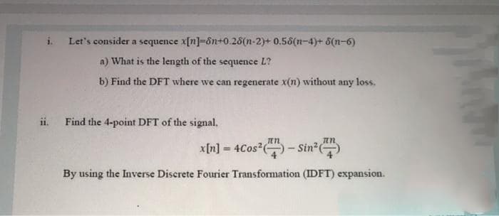 i.
Let's consider a sequence x[n]-ôn+0.28(n-2)+ 0.58(n-4)+ 8(n-6)
a) What is the length of the sequence L?
b) Find the DFT where we can regenerate x(n) without any loss.
ii. Find the 4-point DFT of the signal.
πη
TEN
x[n] = 4Cos² - Sin²
By using the Inverse Discrete Fourier Transformation (IDFT) expansion.