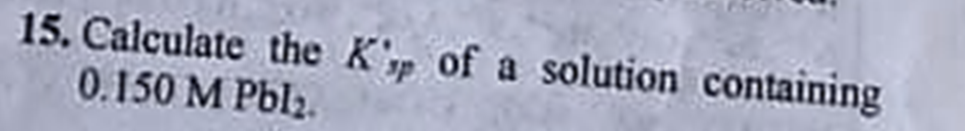 15. Calculate the K'p of a solution containing
0.150 M Pbl₂.