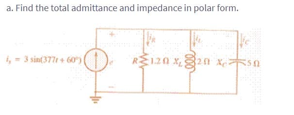 a. Find the total admittance and impedance in polar form.
R120 X 20 X
350
of t
i = 3 sin(377r+ 60°)