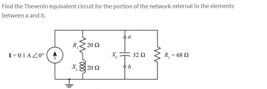 Find the Thevenin equivalent circuit for the portion of the network external to the elements
between a and b.
I= 0.1 AZ0°
R₁ 20 92
X, 2012
I
Xc
32 Ω
b
R₂ = 68 Q