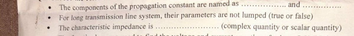 The components of the propagation constant are named as
For long transmission line system, their parameters are not lumped (true or false)
and
The characteristic impedance is
(complex quantity or scalar quantity)
