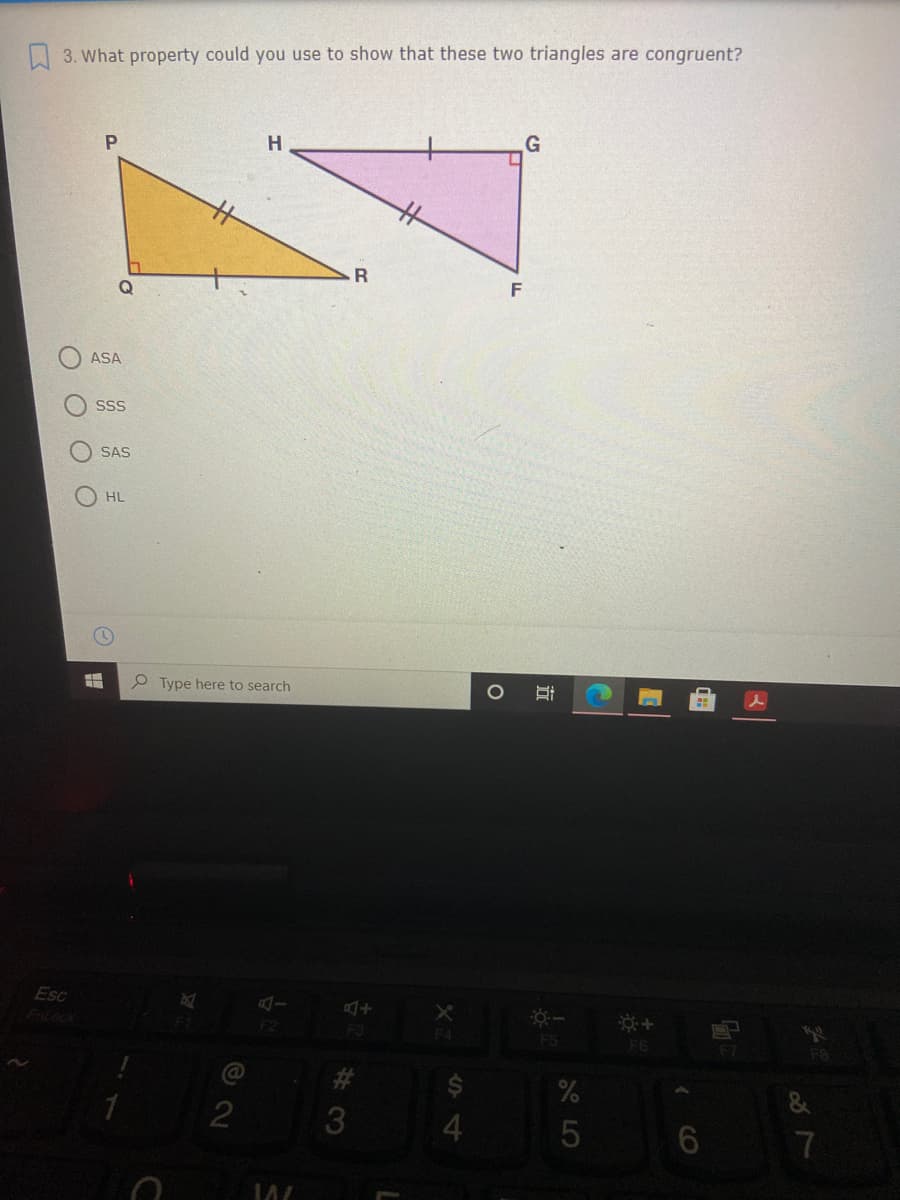 3. What property could you use to show that these two triangles are congruent?
P
H.
%23
.R
ASA
SSS
SAS
HL
曲
P Type here to search
Esc
Fotock
F2
F3
F4
F5
F6
F7
F8
#3
2
4
7
近
O O
