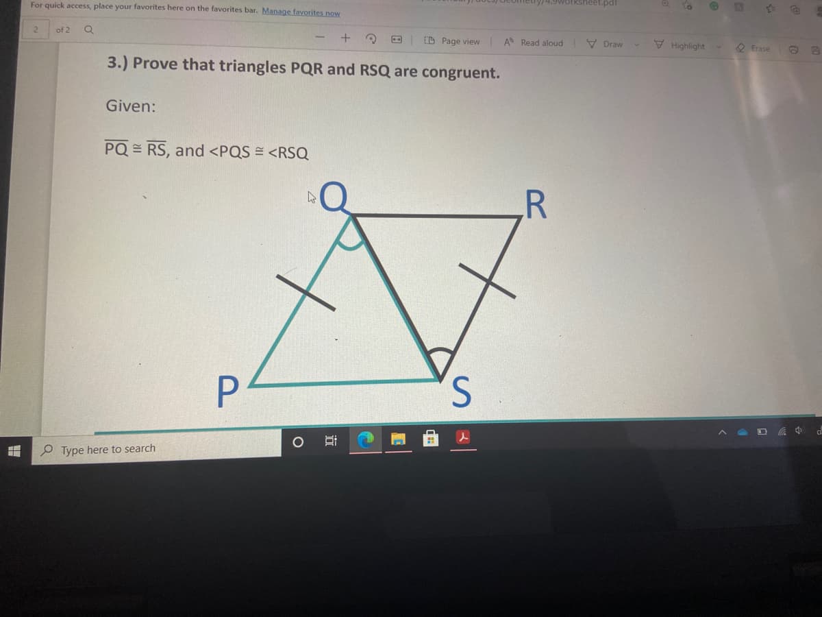 Ometiy/4.9Worksheet.pdf
For quick access, place your favorites here on the favorites bar. Manage favorites now
of 2
D Page view
A Read aloud V Draw
Highlight
2 Erase
3.) Prove that triangles PQR and RSQ are congruent.
Given:
PQ = RS, and <PQS = <RSQ
R
Type here to search
近
