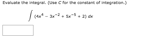 Evaluate the integral. (Use C for the constant of integration.)
| (4x4 - 3x-2 + 5x-5 + 2) dx

