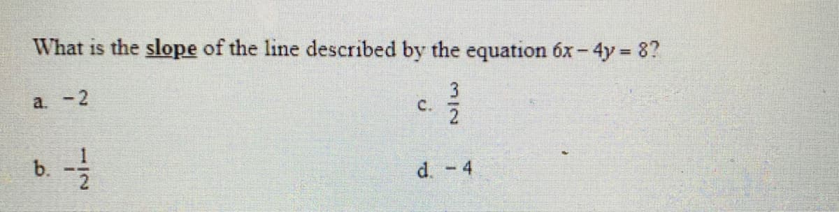 What is the slope of the line described by the equation 6x- 4y = 8?
a. -2
C.
d. - 4
1/2
